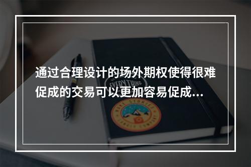 通过合理设计的场外期权使得很难促成的交易可以更加容易促成。（