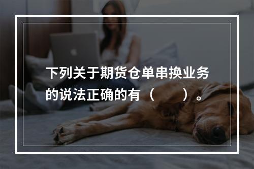 下列关于期货仓单串换业务的说法正确的有（　　）。