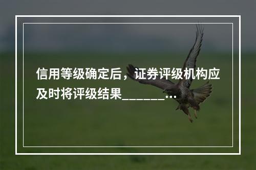 信用等级确定后，证券评级机构应及时将评级结果______通知