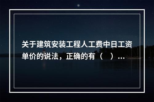 关于建筑安装工程人工费中日工资单价的说法，正确的有（　）。