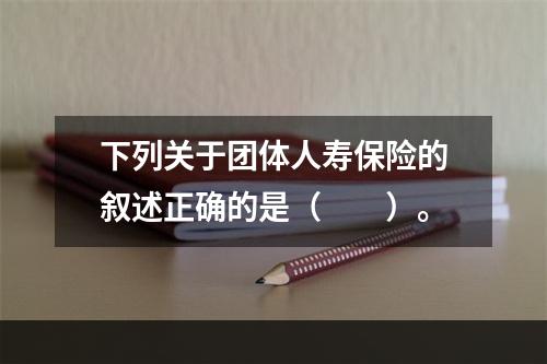 下列关于团体人寿保险的叙述正确的是（　　）。