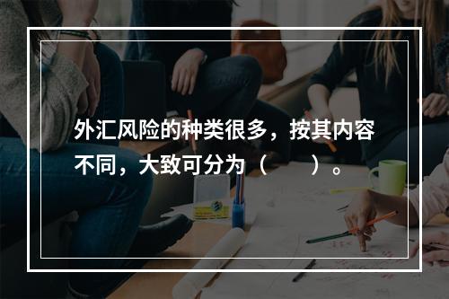 外汇风险的种类很多，按其内容不同，大致可分为（  ）。