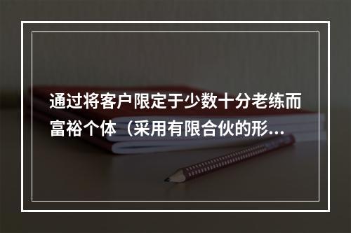 通过将客户限定于少数十分老练而富裕个体（采用有限合伙的形式）