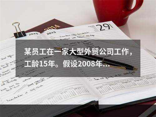 某员工在一家大型外贸公司工作，工龄15年。假设2008年企业