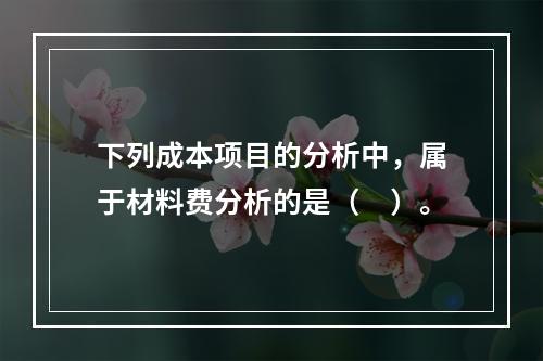 下列成本项目的分析中，属于材料费分析的是（　）。