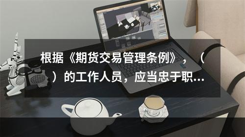 根据《期货交易管理条例》，（　　）的工作人员，应当忠于职守，