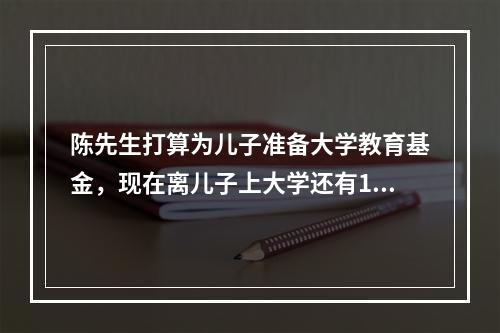 陈先生打算为儿子准备大学教育基金，现在离儿子上大学还有12年