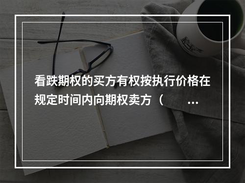 看跌期权的买方有权按执行价格在规定时间内向期权卖方（　　）一