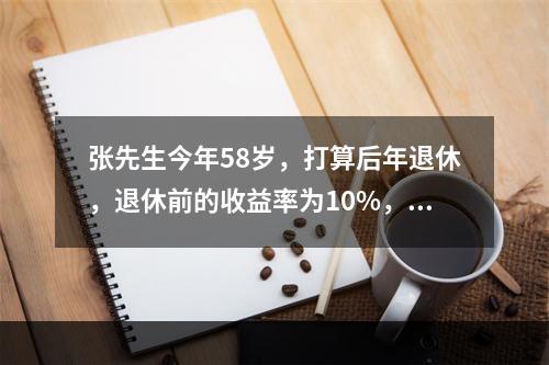 张先生今年58岁，打算后年退休，退休前的收益率为10%，针对