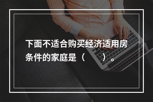 下面不适合购买经济适用房条件的家庭是（　　）。