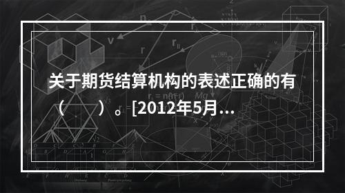 关于期货结算机构的表述正确的有（　　）。[2012年5月真题