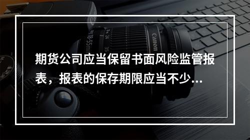 期货公司应当保留书面风险监管报表，报表的保存期限应当不少于1