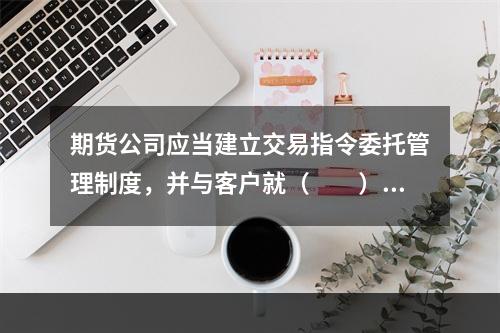 期货公司应当建立交易指令委托管理制度，并与客户就（　　）进行