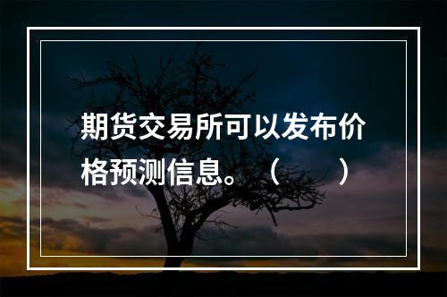 期货交易所可以发布价格预测信息。（　　）