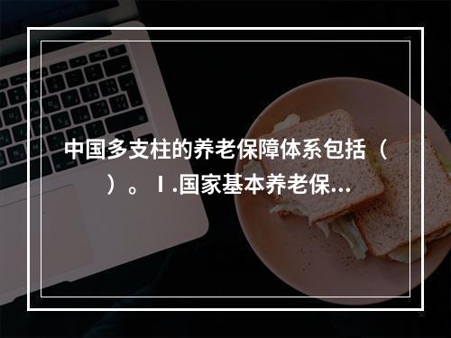 中国多支柱的养老保障体系包括（　　）。Ⅰ.国家基本养老保险Ⅱ