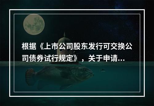 根据《上市公司股东发行可交换公司债券试行规定》，关于申请发行