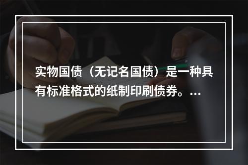 实物国债（无记名国债）是一种具有标准格式的纸制印刷债券。此类