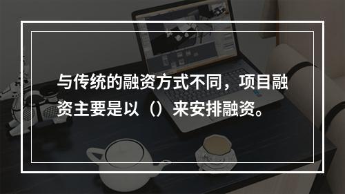 与传统的融资方式不同，项目融资主要是以（）来安排融资。