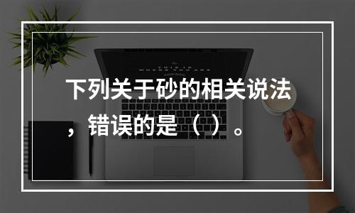 下列关于砂的相关说法，错误的是（  ）。