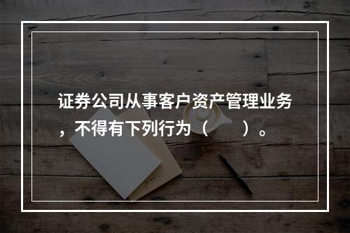 证券公司从事客户资产管理业务，不得有下列行为（　　）。