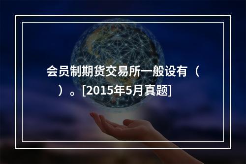 会员制期货交易所一般设有（　　）。[2015年5月真题]