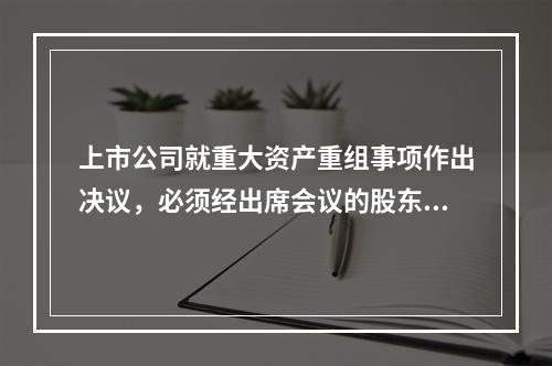 上市公司就重大资产重组事项作出决议，必须经出席会议的股东所持