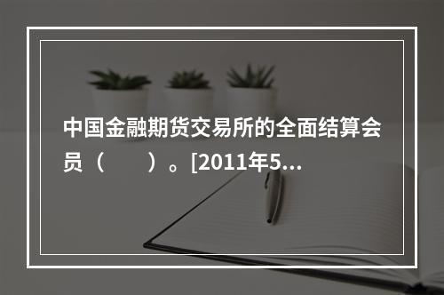 中国金融期货交易所的全面结算会员（　　）。[2011年5月真