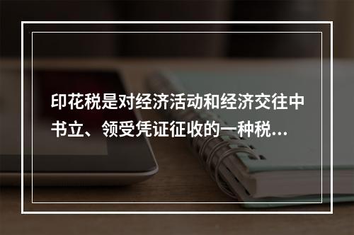 印花税是对经济活动和经济交往中书立、领受凭证征收的一种税。购