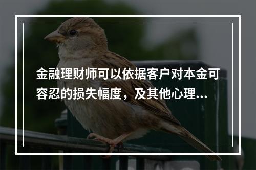 金融理财师可以依据客户对本金可容忍的损失幅度，及其他心理测试