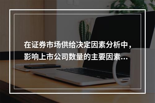 在证券市场供给决定因素分析中，影响上市公司数量的主要因素有（