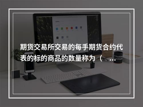 期货交易所交易的每手期货合约代表的标的商品的数量称为（　　）