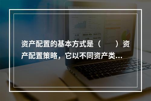 资产配置的基本方式是（　　）资产配置策略，它以不同资产类别的