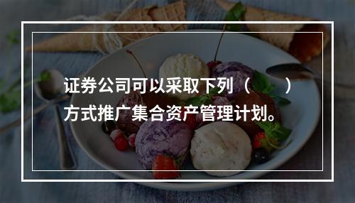 证券公司可以采取下列（　　）方式推广集合资产管理计划。