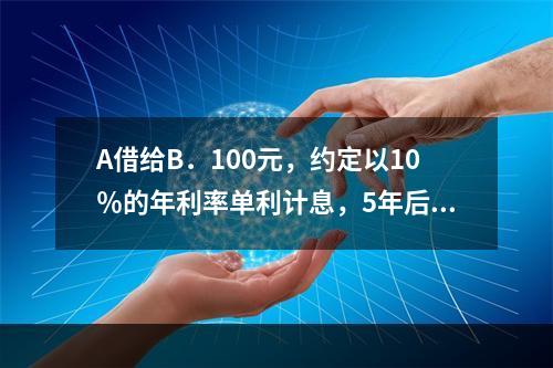 A借给B．100元，约定以10％的年利率单利计息，5年后还本