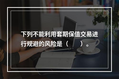 下列不能利用套期保值交易进行规避的风险是（　　）。