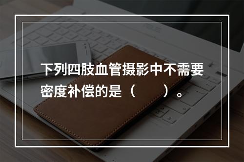 下列四肢血管摄影中不需要密度补偿的是（　　）。