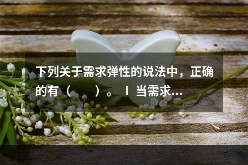 下列关于需求弹性的说法中，正确的有（　　）。 Ⅰ 当需求量变