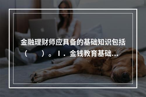 金融理财师应具备的基础知识包括（　　）。Ⅰ．金钱教育基础知识