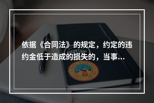 依据《合同法》的规定，约定的违约金低于造成的损失的，当事人可