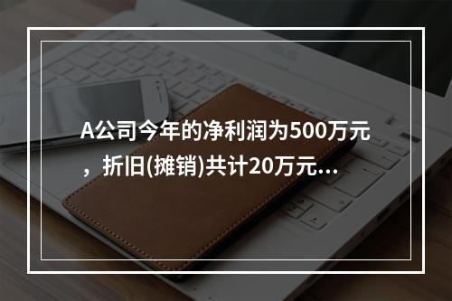 A公司今年的净利润为500万元，折旧(摊销)共计20万元，本