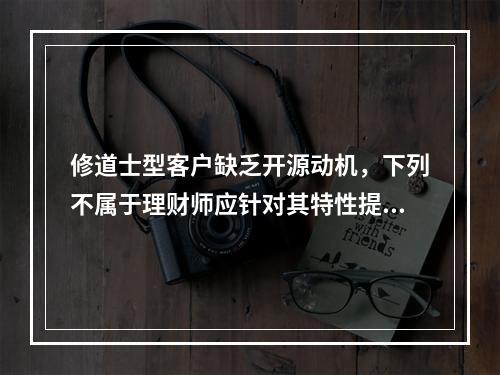 修道士型客户缺乏开源动机，下列不属于理财师应针对其特性提供的