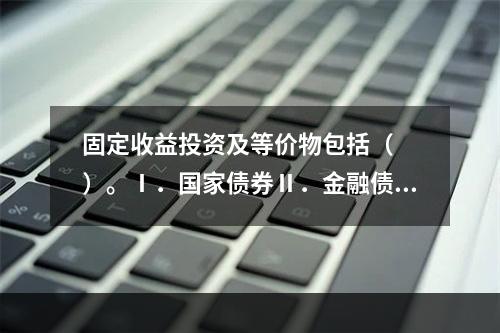 固定收益投资及等价物包括（　　）。Ⅰ．国家债券Ⅱ．金融债券Ⅲ