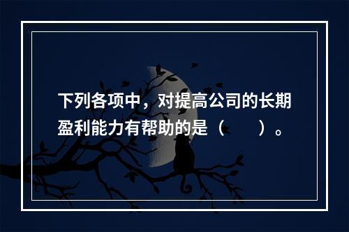 下列各项中，对提高公司的长期盈利能力有帮助的是（　　）。