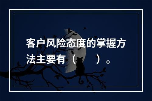 客户风险态度的掌握方法主要有（　　）。