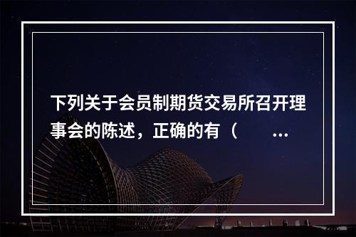 下列关于会员制期货交易所召开理事会的陈述，正确的有（　　）。