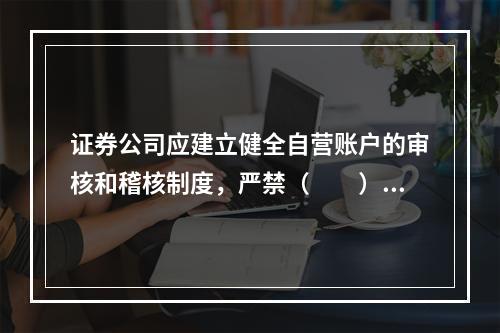 证券公司应建立健全自营账户的审核和稽核制度，严禁（　　）。