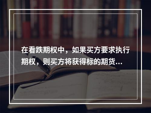 在看跌期权中，如果买方要求执行期权，则买方将获得标的期货合约