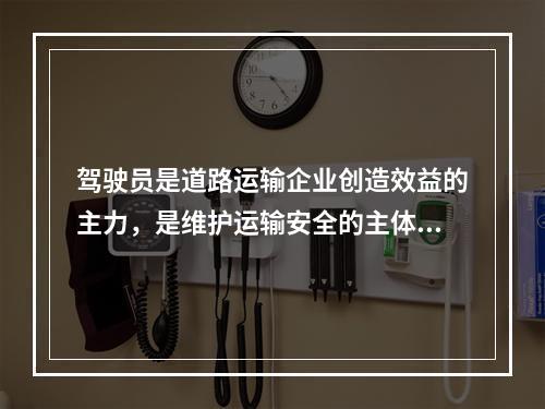 驾驶员是道路运输企业创造效益的主力，是维护运输安全的主体。依