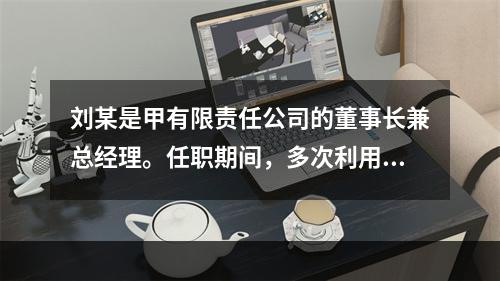 刘某是甲有限责任公司的董事长兼总经理。任职期间，多次利用职务