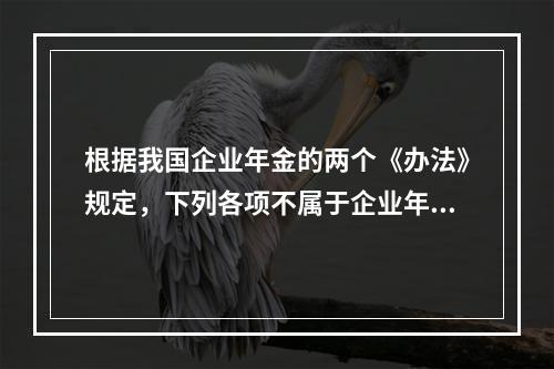 根据我国企业年金的两个《办法》规定，下列各项不属于企业年金计